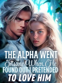 The Alpha Went Insane When He Found out I Pretended to Love Him