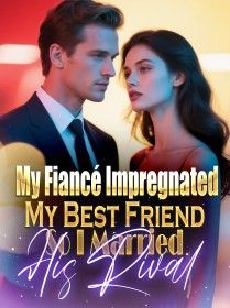 My Fiancé Impregnated My Best Friend, So I Married His Rival