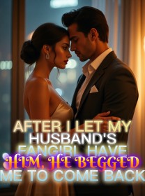 After I Let My Husband's Fangirl Have Him, He Begged Me to Come Back