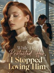 While He Protected Her, I Stopped Loving Him