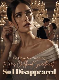 He Gave My Wedding to His Childhood Sweetheart, So I Disappeared